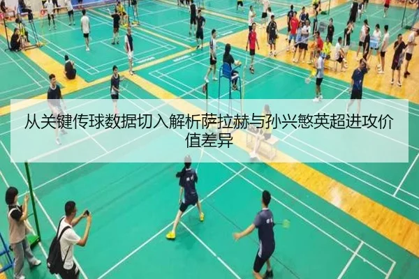 从关键传球数据切入解析萨拉赫与孙兴慜英超进攻价值差异