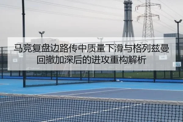 马竞复盘边路传中质量下滑与格列兹曼回撤加深后的进攻重构解析